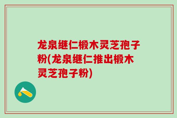 龙泉继仁椴木灵芝孢子粉(龙泉继仁推出椴木灵芝孢子粉)-第1张图片-灵芝之家 龙泉继仁椴木灵芝孢子粉(龙泉继仁推出椴木灵芝孢子粉)-第1张图片-灵芝之家