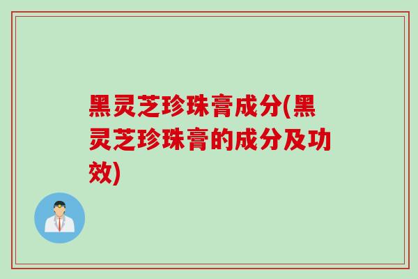 黑灵芝珍珠膏成分(黑灵芝珍珠膏的成分及功效)-第1张图片-灵芝之家 黑灵芝珍珠膏成分(黑灵芝珍珠膏的成分及功效)-第1张图片-灵芝之家