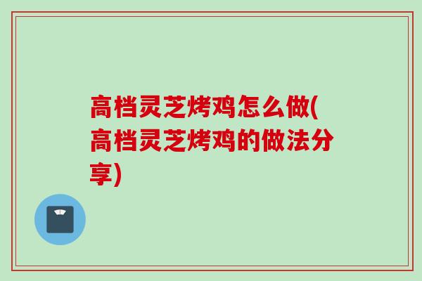 高档灵芝烤鸡怎么做(高档灵芝烤鸡的做法分享)-第1张图片-灵芝之家