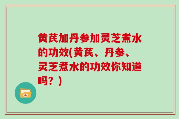 黄芪加丹参加灵芝煮水的功效(黄芪、丹参、灵芝煮水的功效你知道吗?)-第1张图片-灵芝之家 黄芪加丹参加灵芝煮水的功效(黄芪、丹参、灵芝煮水的功效你知道吗?)-第1张图片-灵芝之家