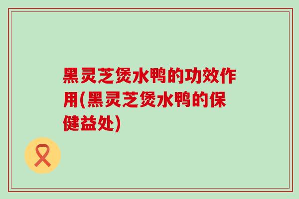 黑灵芝煲水鸭的功效作用(黑灵芝煲水鸭的保健益处)-第1张图片-灵芝之家
