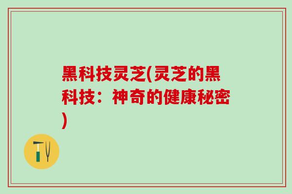 黑科技灵芝(灵芝的黑科技：神奇的健康秘密)-第1张图片-灵芝之家
