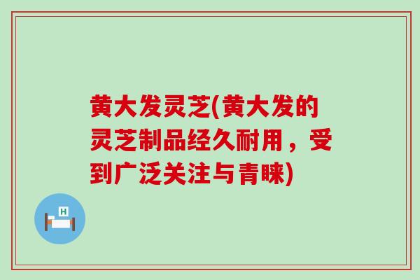 黄大发灵芝(黄大发的灵芝制品经久耐用,受到广泛关注与青睐)-第1张图片-灵芝之家 黄大发灵芝(黄大发的灵芝制品经久耐用,受到广泛关注与青睐)-第1张图片-灵芝之家