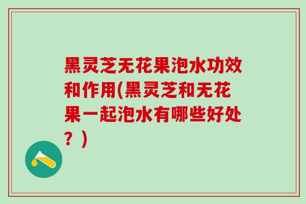 黑灵芝无花果泡水功效和作用(黑灵芝和无花果一起泡水有哪些好处?)-第1张图片-灵芝之家 黑灵芝无花果泡水功效和作用(黑灵芝和无花果一起泡水有哪些好处?)-第1张图片-灵芝之家