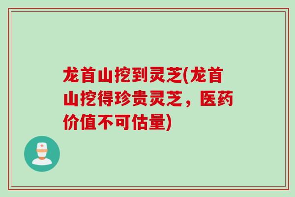 龙首山挖到灵芝(龙首山挖得珍贵灵芝,医药价值不可估量)-第1张图片-灵芝之家 龙首山挖到灵芝(龙首山挖得珍贵灵芝,医药价值不可估量)-第1张图片-灵芝之家