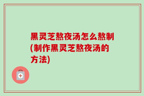 黑灵芝熬夜汤怎么熬制(制作黑灵芝熬夜汤的方法)-第1张图片-灵芝之家 黑灵芝熬夜汤怎么熬制(制作黑灵芝熬夜汤的方法)-第1张图片-灵芝之家