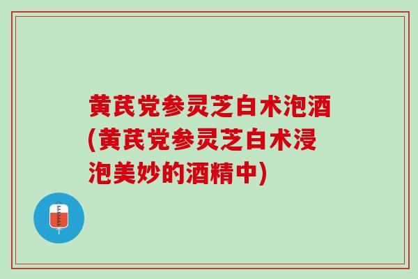 黄芪党参灵芝白术泡酒(黄芪党参灵芝白术浸泡美妙的酒精中)-第1张图片-灵芝之家 黄芪党参灵芝白术泡酒(黄芪党参灵芝白术浸泡美妙的酒精中)-第1张图片-灵芝之家