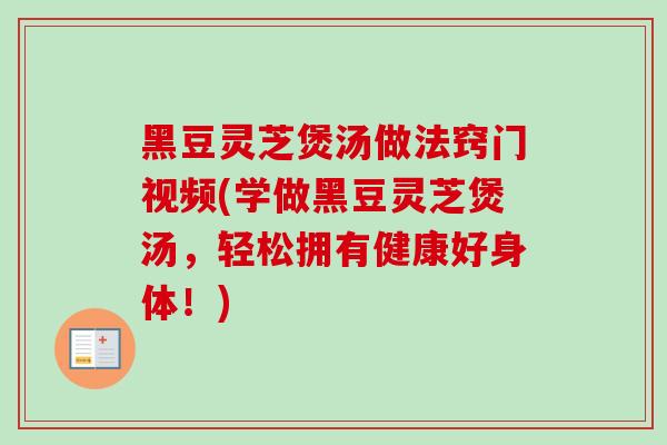 黑豆灵芝煲汤做法窍门视频(学做黑豆灵芝煲汤,轻松拥有健康好身体!)-第1张图片-灵芝之家 黑豆灵芝煲汤做法窍门视频(学做黑豆灵芝煲汤,轻松拥有健康好身体!)-第1张图片-灵芝之家