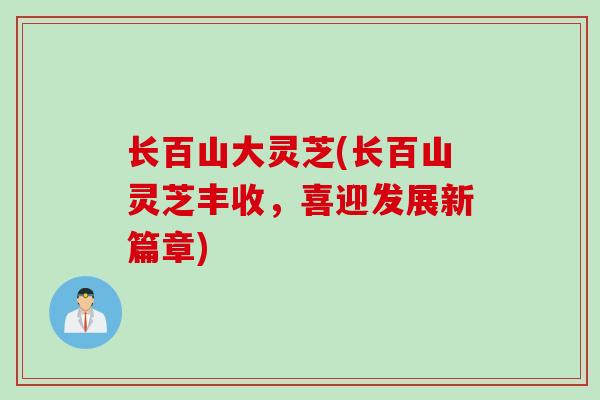 长百山大灵芝(长百山灵芝丰收,喜迎发展新篇章)-第1张图片-灵芝之家 长百山大灵芝(长百山灵芝丰收,喜迎发展新篇章)-第1张图片-灵芝之家