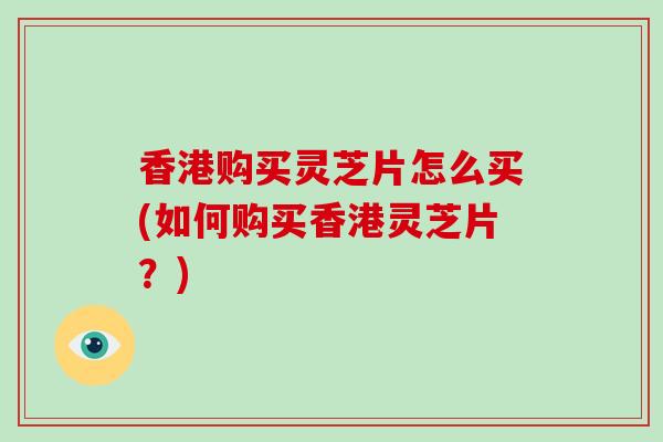 香港购买灵芝片怎么买(如何购买香港灵芝片?)-第1张图片-灵芝之家 香港购买灵芝片怎么买(如何购买香港灵芝片?)-第1张图片-灵芝之家