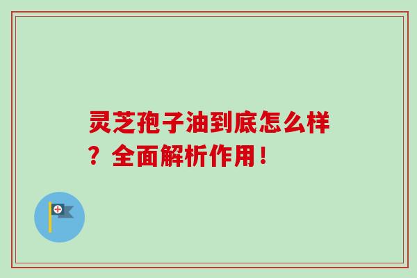 灵芝孢子油到底怎么样?全面解析作用!-第1张图片-灵芝之家 灵芝孢子油到底怎么样?全面解析作用!-第1张图片-灵芝之家