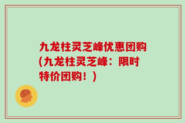 九龙柱灵芝峰优惠团购(九龙柱灵芝峰:限时特价团购!)-第1张图片-灵芝之家 九龙柱灵芝峰优惠团购(九龙柱灵芝峰:限时特价团购!)-第1张图片-灵芝之家