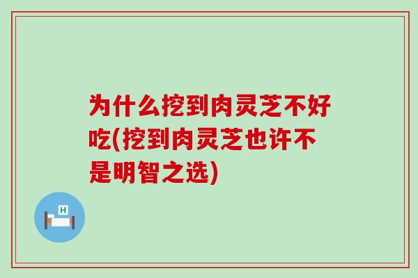 为什么挖到肉灵芝不好吃(挖到肉灵芝也许不是明智之选)-第1张图片-灵芝之家