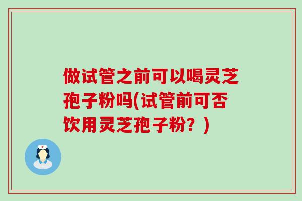 做试管之前可以喝灵芝孢子粉吗(试管前可否饮用灵芝孢子粉？)-第1张图片-灵芝之家