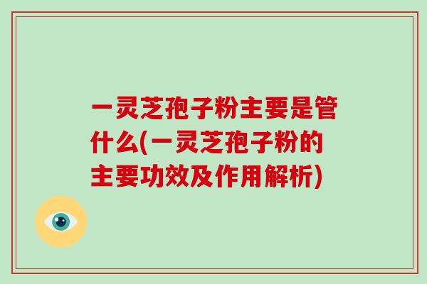 一灵芝孢子粉主要是管什么(一灵芝孢子粉的主要功效及作用解析)-第1张图片-灵芝之家 一灵芝孢子粉主要是管什么(一灵芝孢子粉的主要功效及作用解析)-第1张图片-灵芝之家
