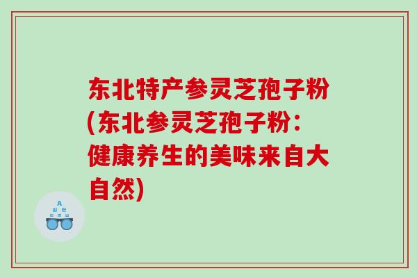 东北特产参灵芝孢子粉(东北参灵芝孢子粉:健康养生的美味来自大自然)-第1张图片-灵芝之家 东北特产参灵芝孢子粉(东北参灵芝孢子粉:健康养生的美味来自大自然)-第1张图片-灵芝之家