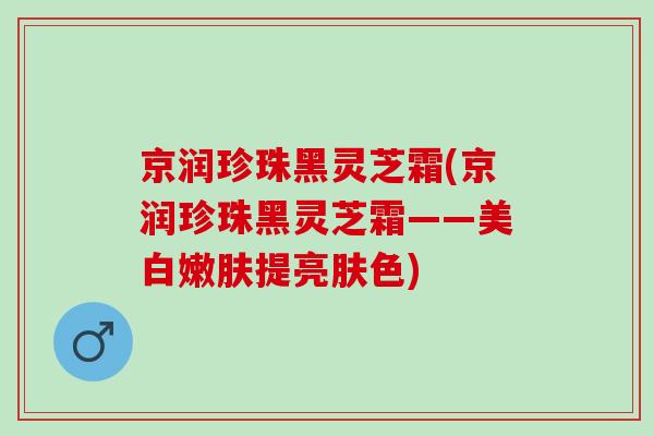 京润珍珠黑灵芝霜(京润珍珠黑灵芝霜——美白嫩肤提亮肤色)-第1张图片-灵芝之家 京润珍珠黑灵芝霜(京润珍珠黑灵芝霜——美白嫩肤提亮肤色)-第1张图片-灵芝之家