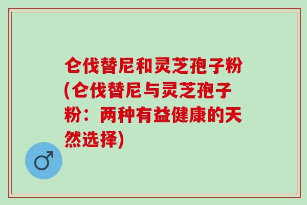 仑伐替尼和灵芝孢子粉(仑伐替尼与灵芝孢子粉：两种有益健康的天然选择)-第1张图片-灵芝之家