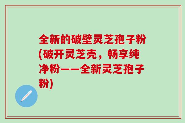 全新的破壁灵芝孢子粉(破开灵芝壳,畅享纯净粉——全新灵芝孢子粉)-第1张图片-灵芝之家 全新的破壁灵芝孢子粉(破开灵芝壳,畅享纯净粉——全新灵芝孢子粉)-第1张图片-灵芝之家