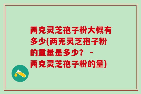 两克灵芝孢子粉大概有多少(两克灵芝孢子粉的重量是多少？ - 两克灵芝孢子粉的量)-第1张图片-灵芝之家