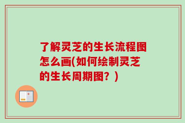 了解灵芝的生长流程图怎么画(如何绘制灵芝的生长周期图?)-第1张图片-灵芝之家 了解灵芝的生长流程图怎么画(如何绘制灵芝的生长周期图?)-第1张图片-灵芝之家