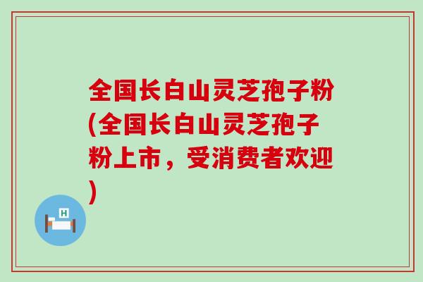 全国长白山灵芝孢子粉(全国长白山灵芝孢子粉上市，受消费者欢迎)-第1张图片-灵芝之家