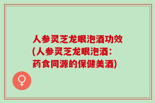 人参灵芝龙眼泡酒功效(人参灵芝龙眼泡酒:药食同源的保健美酒)-第1张图片-灵芝之家 人参灵芝龙眼泡酒功效(人参灵芝龙眼泡酒:药食同源的保健美酒)-第1张图片-灵芝之家