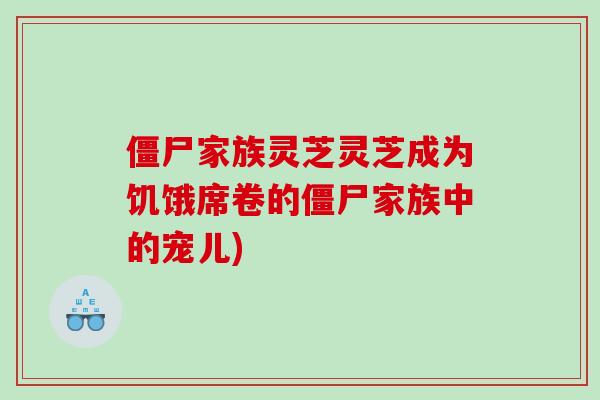 僵尸家族灵芝灵芝成为饥饿席卷的僵尸家族中的宠儿)-第1张图片-灵芝之家 僵尸家族灵芝灵芝成为饥饿席卷的僵尸家族中的宠儿)-第1张图片-灵芝之家