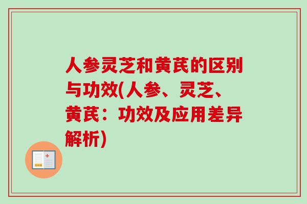 人参灵芝和黄芪的区别与功效(人参、灵芝、黄芪:功效及应用差异解析)-第1张图片-灵芝之家 人参灵芝和黄芪的区别与功效(人参、灵芝、黄芪:功效及应用差异解析)-第1张图片-灵芝之家