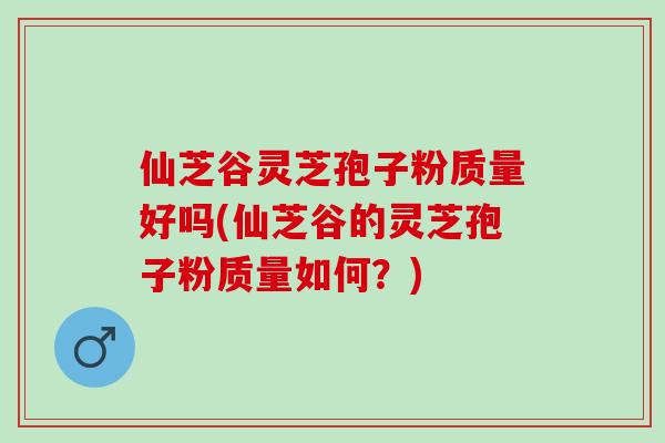 仙芝谷灵芝孢子粉质量好吗(仙芝谷的灵芝孢子粉质量如何?)-第1张图片-灵芝之家 仙芝谷灵芝孢子粉质量好吗(仙芝谷的灵芝孢子粉质量如何?)-第1张图片-灵芝之家