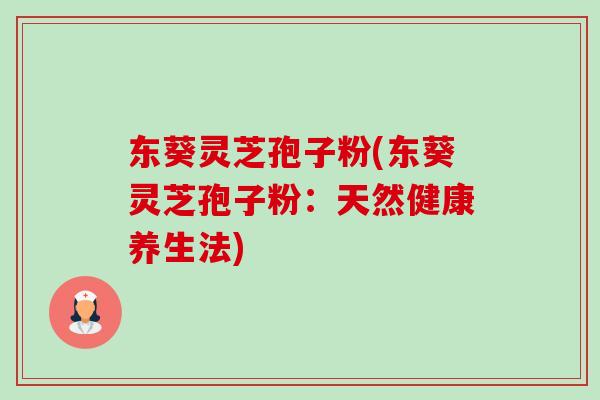 东葵灵芝孢子粉(东葵灵芝孢子粉:天然健康养生法)-第1张图片-灵芝之家 东葵灵芝孢子粉(东葵灵芝孢子粉:天然健康养生法)-第1张图片-灵芝之家
