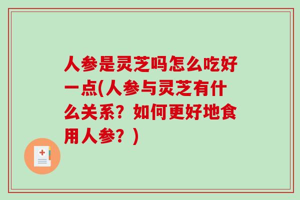 人参是灵芝吗怎么吃好一点(人参与灵芝有什么关系？如何更好地食用人参？)-第1张图片-灵芝之家