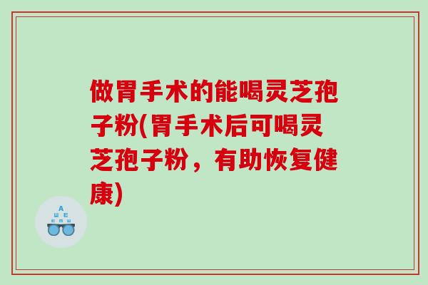 做胃手术的能喝灵芝孢子粉(胃手术后可喝灵芝孢子粉,有助恢复健康)-第1张图片-灵芝之家 做胃手术的能喝灵芝孢子粉(胃手术后可喝灵芝孢子粉,有助恢复健康)-第1张图片-灵芝之家