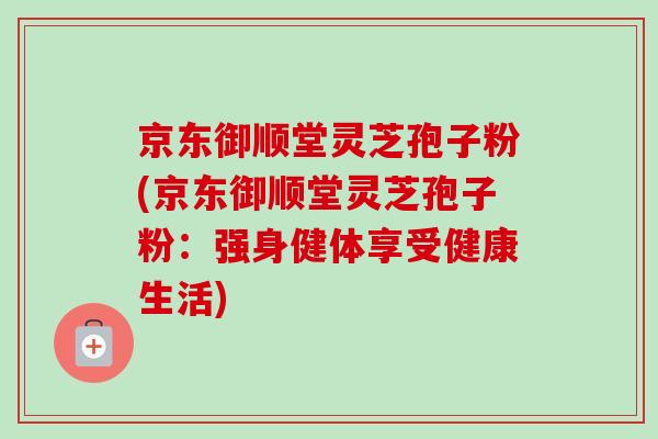 京东御顺堂灵芝孢子粉(京东御顺堂灵芝孢子粉：强身健体享受健康生活)-第1张图片-灵芝之家