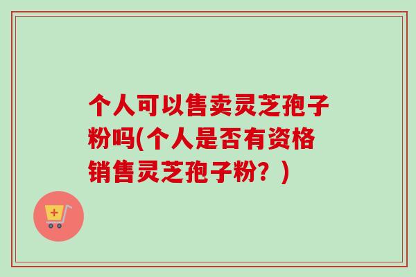 个人可以售卖灵芝孢子粉吗(个人是否有资格销售灵芝孢子粉?)-第1张图片-灵芝之家 个人可以售卖灵芝孢子粉吗(个人是否有资格销售灵芝孢子粉?)-第1张图片-灵芝之家