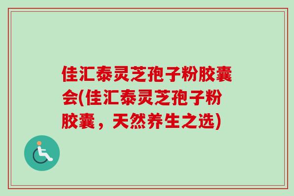 佳汇泰灵芝孢子粉胶囊会(佳汇泰灵芝孢子粉胶囊，天然养生之选)-第1张图片-灵芝之家