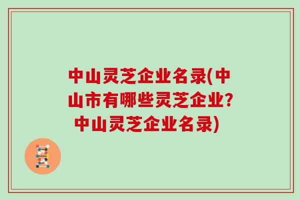 中山灵芝企业名录(中山市有哪些灵芝企业? 中山灵芝企业名录)-第1张图片-灵芝之家 中山灵芝企业名录(中山市有哪些灵芝企业? 中山灵芝企业名录)-第1张图片-灵芝之家