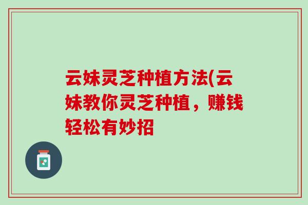 云妹灵芝种植方法(云妹教你灵芝种植，赚钱轻松有妙招-第1张图片-灵芝之家