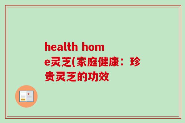 health home灵芝(家庭健康:珍贵灵芝的功效-第1张图片-灵芝之家 health home灵芝(家庭健康:珍贵灵芝的功效-第1张图片-灵芝之家