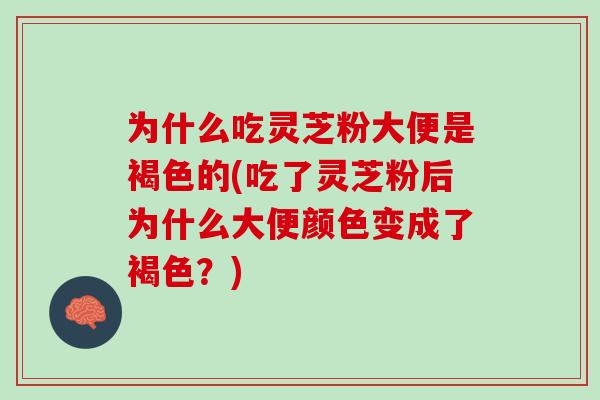 为什么吃灵芝粉大便是褐色的(吃了灵芝粉后为什么大便颜色变成了褐色？)-第1张图片-灵芝之家