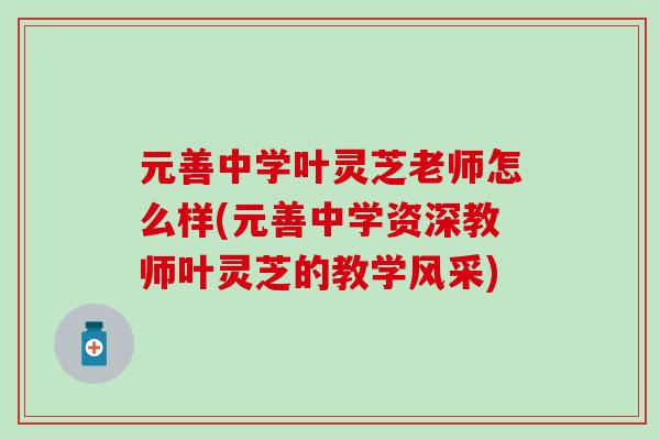 元善中学叶灵芝老师怎么样(元善中学资深教师叶灵芝的教学风采)-第1张图片-灵芝之家