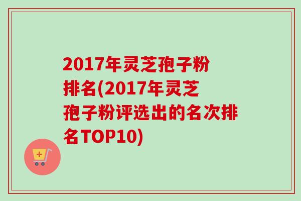 2017年灵芝孢子粉排名(2017年灵芝孢子粉评选出的名次排名TOP10)-第1张图片-灵芝之家 2017年灵芝孢子粉排名(2017年灵芝孢子粉评选出的名次排名TOP10)-第1张图片-灵芝之家
