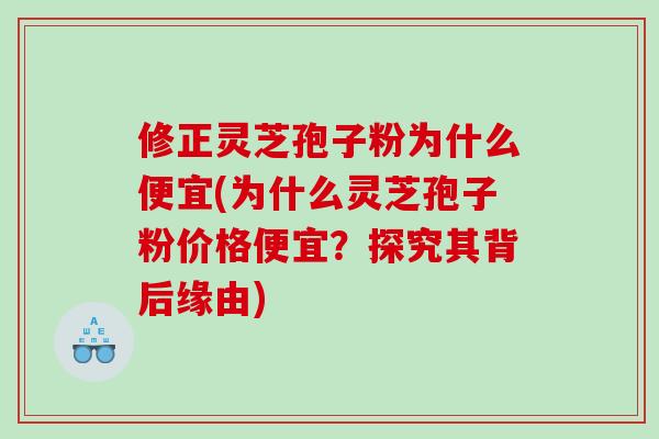 修正灵芝孢子粉为什么便宜(为什么灵芝孢子粉价格便宜？探究其背后缘由)-第1张图片-灵芝之家