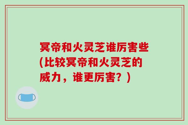 冥帝和火灵芝谁厉害些(比较冥帝和火灵芝的威力,谁更厉害?)-第1张图片-灵芝之家 冥帝和火灵芝谁厉害些(比较冥帝和火灵芝的威力,谁更厉害?)-第1张图片-灵芝之家