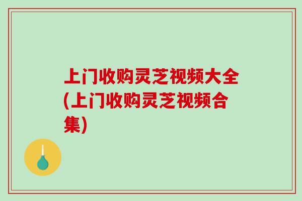 上门收购灵芝视频大全(上门收购灵芝视频合集)-第1张图片-灵芝之家