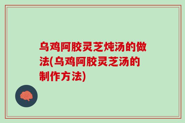 乌鸡阿胶灵芝炖汤的做法(乌鸡阿胶灵芝汤的制作方法)-第1张图片-灵芝之家 乌鸡阿胶灵芝炖汤的做法(乌鸡阿胶灵芝汤的制作方法)-第1张图片-灵芝之家