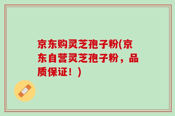 京东购灵芝孢子粉(京东自营灵芝孢子粉,品质保证!)-第1张图片-灵芝之家 京东购灵芝孢子粉(京东自营灵芝孢子粉,品质保证!)-第1张图片-灵芝之家