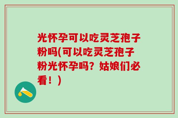 光怀孕可以吃灵芝孢子粉吗(可以吃灵芝孢子粉光怀孕吗?姑娘们必看!)-第1张图片-灵芝之家 光怀孕可以吃灵芝孢子粉吗(可以吃灵芝孢子粉光怀孕吗?姑娘们必看!)-第1张图片-灵芝之家