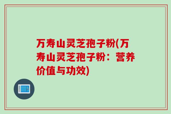 万寿山灵芝孢子粉(万寿山灵芝孢子粉：营养价值与功效)-第1张图片-灵芝之家