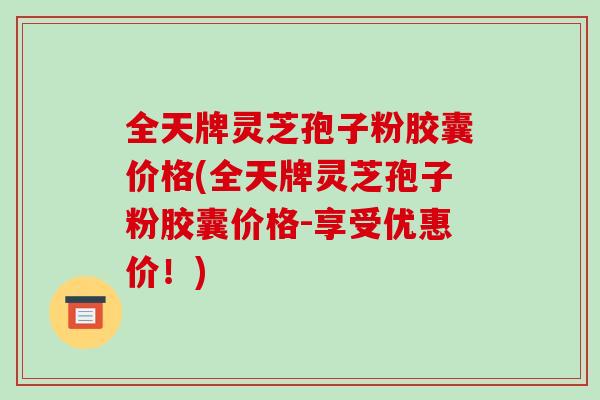 全天牌灵芝孢子粉胶囊价格(全天牌灵芝孢子粉胶囊价格-享受优惠价!)-第1张图片-灵芝之家 全天牌灵芝孢子粉胶囊价格(全天牌灵芝孢子粉胶囊价格-享受优惠价!)-第1张图片-灵芝之家